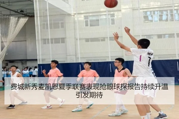 费城新秀麦凯恩夏季联赛表现抢眼球探报告持续升温引发期待