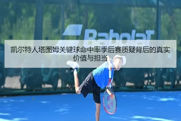 凯尔特人塔图姆关键球命中率季后赛质疑背后的真实价值与担当