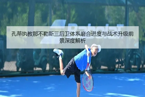 孔蒂执教那不勒斯三后卫体系磨合进度与战术升级前景深度解析