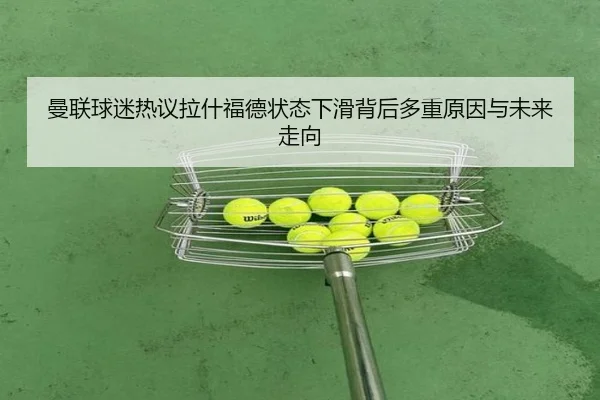 曼联球迷热议拉什福德状态下滑背后多重原因与未来走向