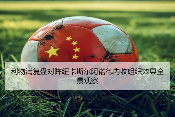利物浦复盘对阵纽卡斯尔阿诺德内收组织效果全景观察