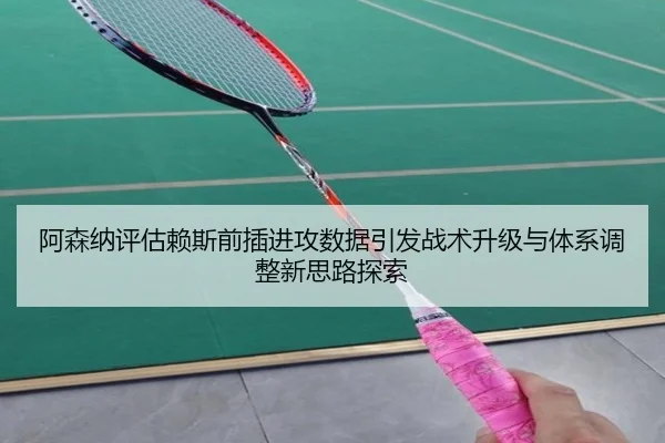 阿森纳评估赖斯前插进攻数据引发战术升级与体系调整新思路探索