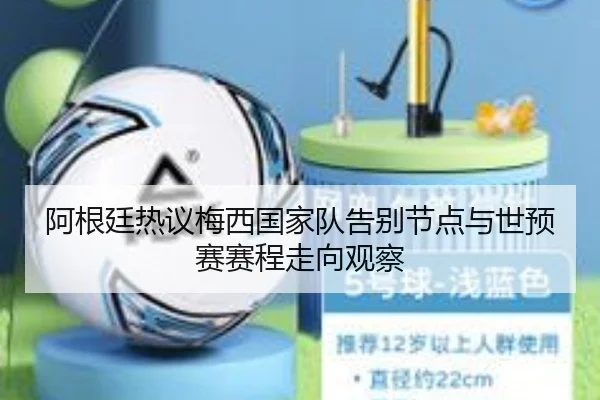 阿根廷热议梅西国家队告别节点与世预赛赛程走向观察