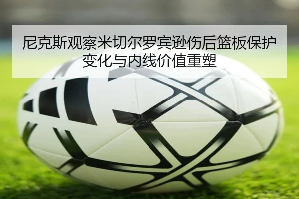 尼克斯观察米切尔罗宾逊伤后篮板保护变化与内线价值重塑