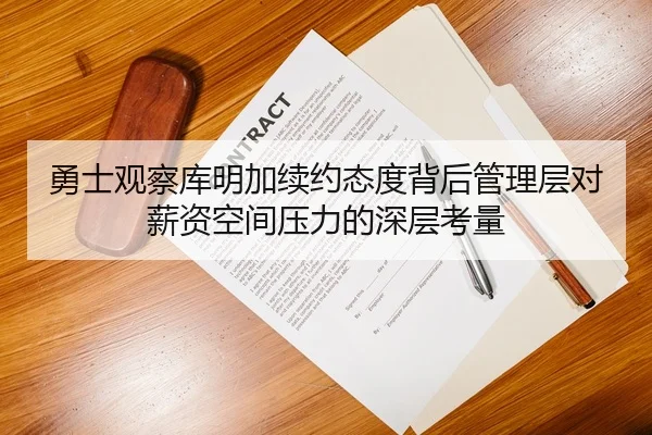 勇士观察库明加续约态度背后管理层对薪资空间压力的深层考量