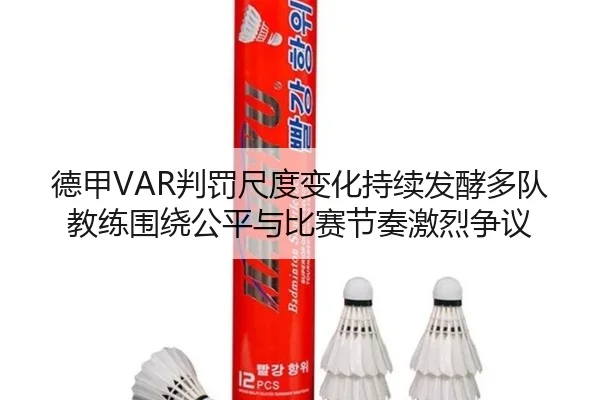 德甲VAR判罚尺度变化持续发酵多队教练围绕公平与比赛节奏激烈争议